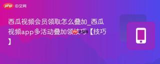 西瓜视频会员领取怎么叠加_西瓜视频app多活动叠加领技巧【技巧】
