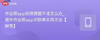 作业帮app拍照搜题不准怎么办_提升作业帮app识别率实用方法【解答】