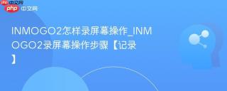 INMOGO2怎样录屏幕操作_INMOGO2录屏幕操作步骤【记录】