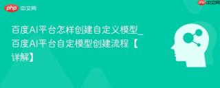 百度AI平台怎样创建自定义模型_百度AI平台自定模型创建流程【详解】