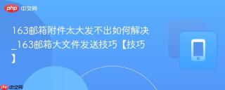 163邮箱附件太大发不出如何解决_163邮箱大文件发送技巧【技巧】