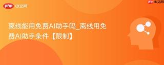 离线能用免费ai助手吗_离线用免费ai助手条件【限制】