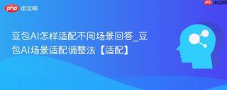 豆包AI怎样适配不同场景回答_豆包AI场景适配调整法【适配】