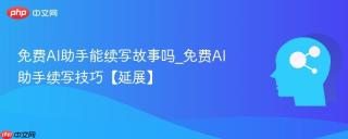 免费AI助手能续写故事吗_免费AI助手续写技巧【延展】