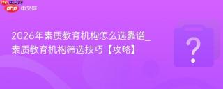 2026年素质教育机构怎么选靠谱_素质教育机构筛选技巧【攻略】