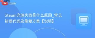 Steam充值失败是什么原因_常见错误代码及修复方案【说明】
