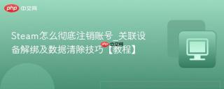 Steam怎么彻底注销账号_关联设备解绑及数据清除技巧【教程】