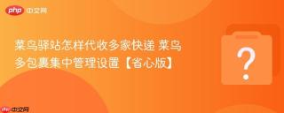 菜鸟驿站怎样代收多家快递 菜鸟多包裹集中管理设置【省心版】