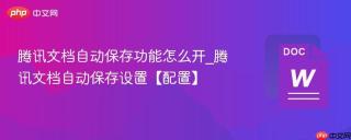 腾讯文档自动保存功能怎么开_腾讯文档自动保存设置【配置】