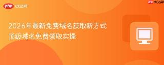 2026年最新免费域名获取新方式 顶级域名免费领取实操