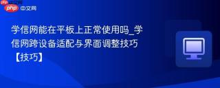 学信网能在平板上正常使用吗_学信网跨设备适配与界面调整技巧【技巧】