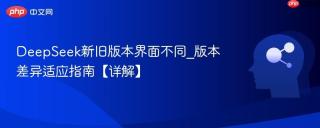 DeepSeek新旧版本界面不同_版本差异适应指南【详解】