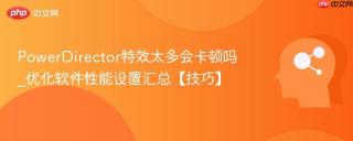 PowerDirector特效太多会卡顿吗_优化软件性能设置汇总【技巧】