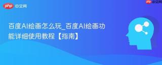 百度AI绘画怎么玩_百度AI绘画功能详细使用教程【指南】