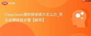 DeepSeek遇到错误提示怎么办_常见故障排查步骤【解答】