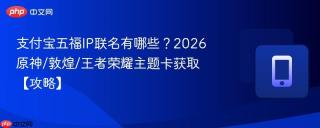 支付宝五福IP联名有哪些？2026原神/敦煌/王者荣耀主题卡获取【攻略】