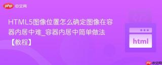 HTML5图像位置怎么确定图像在容器内居中难_容器内居中简单做法【教程】