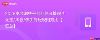 2026春节哪些平台红包可提现？元宝/抖音/快手到账规则对比【汇总】