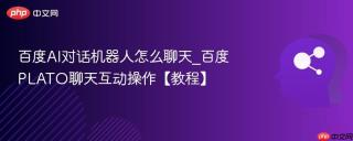 百度AI对话机器人怎么聊天_百度PLATO聊天互动操作【教程】