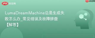 LumaDreamMachine总是生成失败怎么办_常见错误及故障排查【解答】