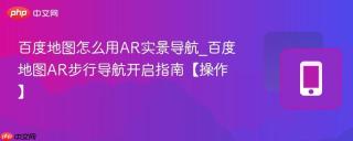 百度地图怎么用AR实景导航_百度地图AR步行导航开启指南【操作】