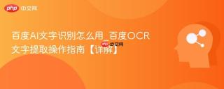 百度AI文字识别怎么用_百度OCR文字提取操作指南【详解】
