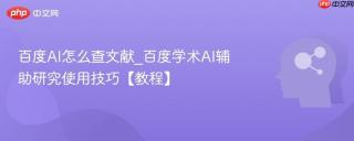 百度AI怎么查文献_百度学术AI辅助研究使用技巧【教程】