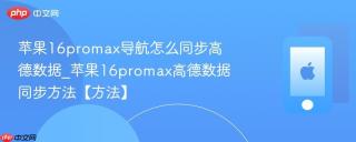 苹果16promax导航怎么同步高德数据_苹果16promax高德数据同步方法【方法】