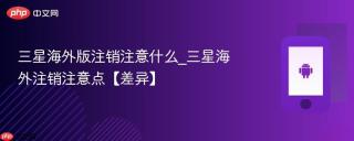 三星海外版注销注意什么_三星海外注销注意点【差异】