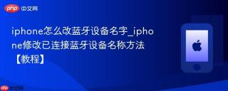 iphone怎么改蓝牙设备名字_iphone修改已连接蓝牙设备名称方法【教程】
