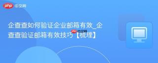 企查查如何验证企业邮箱有效_企查查验证邮箱有效技巧【梳理】