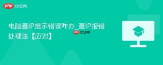 电脑查IP提示错误咋办_查IP报错处理法【应对】