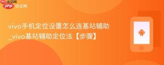 vivo手机定位设置怎么连基站辅助_vivo基站辅助定位法【步骤】