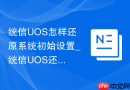 统信UOS怎样还原系统初始设置_统信UOS还原初始法【重置】