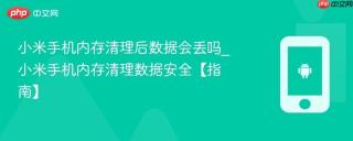 小米手机内存清理后数据会丢吗_小米手机内存清理数据安全【指南】