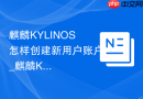 麒麟KYLINOS怎样创建新用户账户_麒麟KYLINOS建新账户教程【多开】