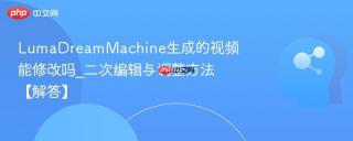 LumaDreamMachine生成的视频能修改吗_二次编辑与调整方法【解答】