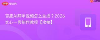 百度AI拜年视频怎么生成？2026文心一言制作教程【攻略】