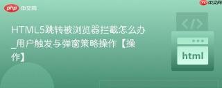 html5跳转被浏览器拦截怎么办_用户触发与弹窗策略操作【操作】