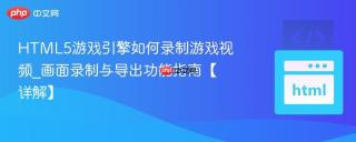 html5游戏引擎如何录制游戏视频_画面录制与导出功能指南【详解】