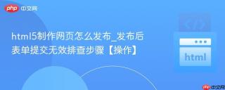 html5制作网页怎么发布_发布后表单提交无效排查步骤【操作】