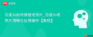 百度AI如何修复老照片_百度AI老照片清晰化处理操作【教程】