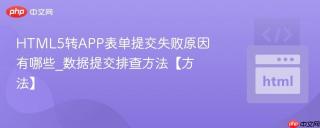 HTML5转APP表单提交失败原因有哪些_数据提交排查方法【方法】