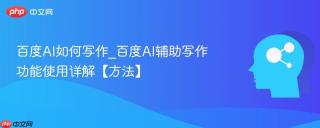 百度AI如何写作_百度AI辅助写作功能使用详解【方法】