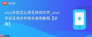 vivo手机怎么用互传传文件_vivo手机互传文件助手使用教程【步骤】
