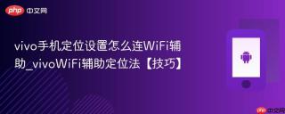 vivo手机定位设置怎么连WiFi辅助_vivoWiFi辅助定位法【技巧】