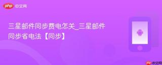三星邮件同步费电怎关_三星邮件同步省电法【同步】