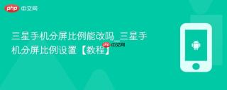 三星手机分屏比例能改吗_三星手机分屏比例设置【教程】