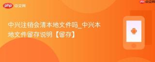 中兴注销会清本地文件吗_中兴本地文件留存说明【留存】