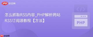 怎么抓取RSS内容_PHP解析网站RSS订阅源教程【方法】